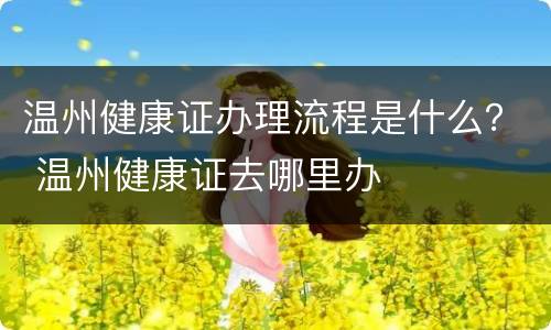 温州健康证办理流程是什么？ 温州健康证去哪里办