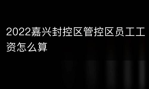 2022嘉兴封控区管控区员工工资怎么算
