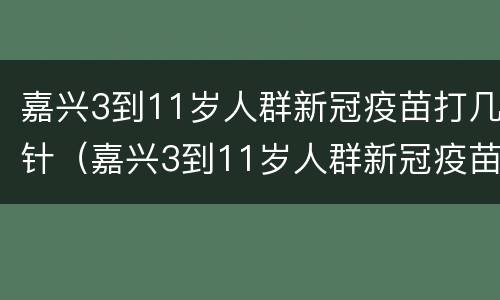 嘉兴3到11岁人群新冠疫苗打几针（嘉兴3到11岁人群新冠疫苗打几针了）