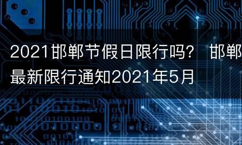 2021邯郸节假日限行吗？ 邯郸最新限行通知2021年5月