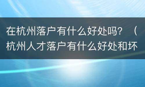 在杭州落户有什么好处吗？（杭州人才落户有什么好处和坏处）