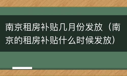 南京租房补贴几月份发放（南京的租房补贴什么时候发放）