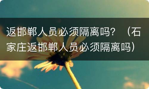 返邯郸人员必须隔离吗？（石家庄返邯郸人员必须隔离吗）