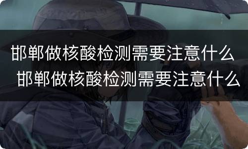 邯郸做核酸检测需要注意什么 邯郸做核酸检测需要注意什么事项