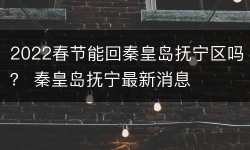 2022春节能回秦皇岛抚宁区吗？ 秦皇岛抚宁最新消息