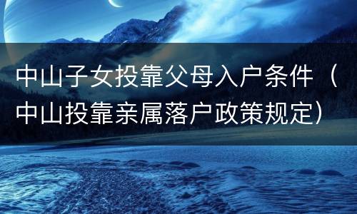 中山子女投靠父母入户条件（中山投靠亲属落户政策规定）