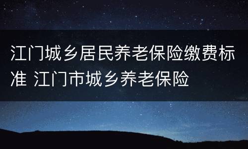 江门城乡居民养老保险缴费标准 江门市城乡养老保险