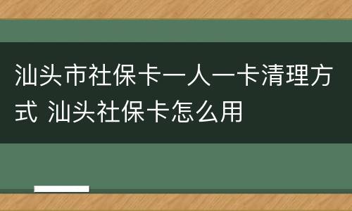 汕头市社保卡一人一卡清理方式 汕头社保卡怎么用