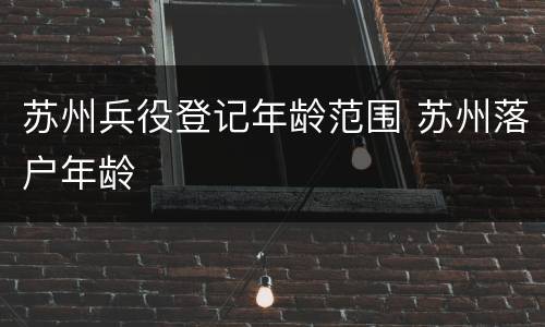 苏州兵役登记年龄范围 苏州落户年龄