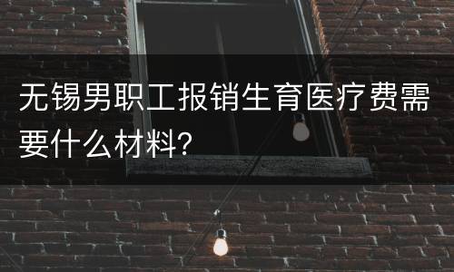 无锡男职工报销生育医疗费需要什么材料？