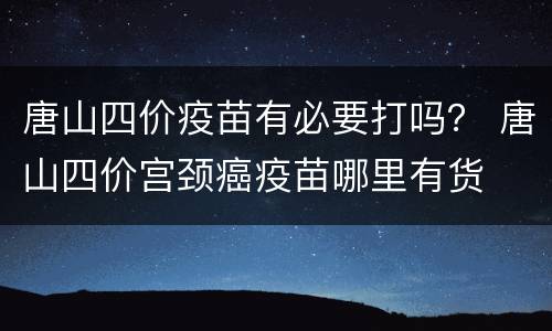 唐山四价疫苗有必要打吗？ 唐山四价宫颈癌疫苗哪里有货