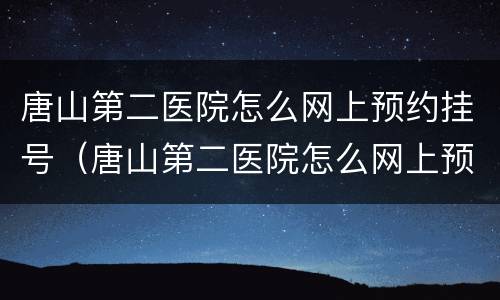 唐山第二医院怎么网上预约挂号（唐山第二医院怎么网上预约挂号看病）