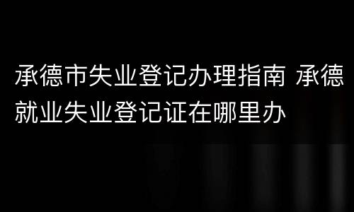 承德市失业登记办理指南 承德就业失业登记证在哪里办