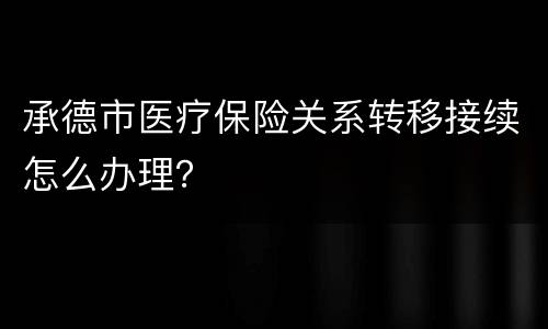 承德市医疗保险关系转移接续怎么办理？