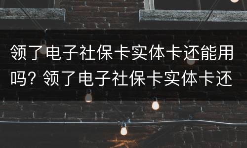 领了电子社保卡实体卡还能用吗? 领了电子社保卡实体卡还能用吗怎么办