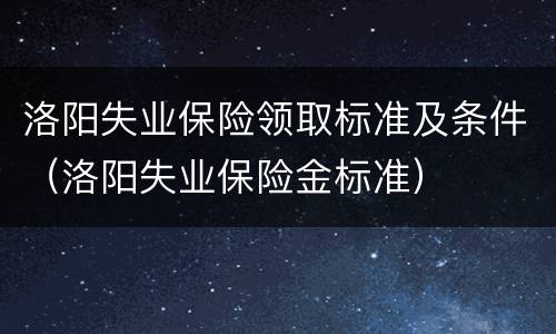 洛阳失业保险领取标准及条件（洛阳失业保险金标准）