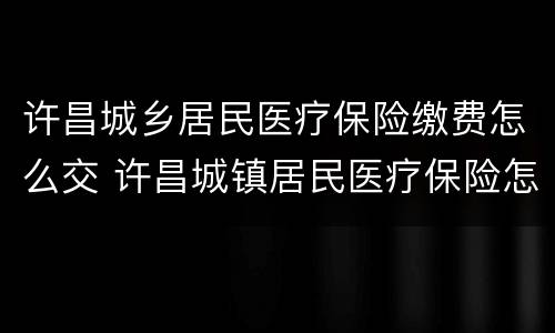 许昌城乡居民医疗保险缴费怎么交 许昌城镇居民医疗保险怎么交