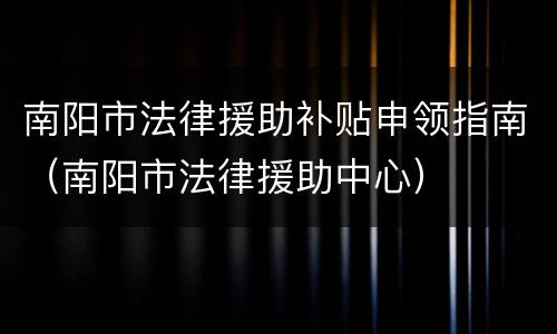 南阳市法律援助补贴申领指南（南阳市法律援助中心）