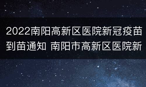 2022南阳高新区医院新冠疫苗到苗通知 南阳市高新区医院新冠疫苗