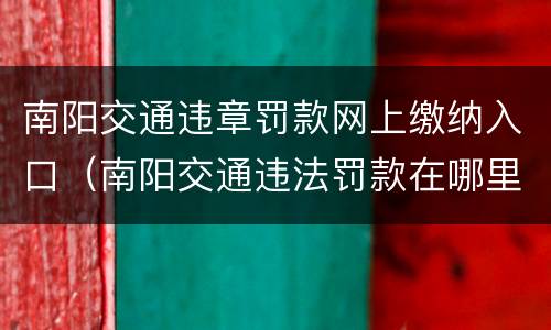 南阳交通违章罚款网上缴纳入口（南阳交通违法罚款在哪里交）