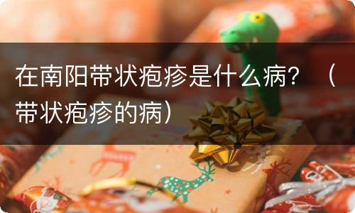 在南阳带状疱疹是什么病？（带状疱疹的病）