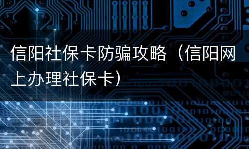 信阳社保卡防骗攻略（信阳网上办理社保卡）