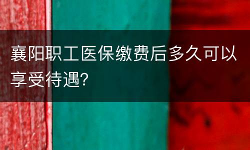 襄阳职工医保缴费后多久可以享受待遇？