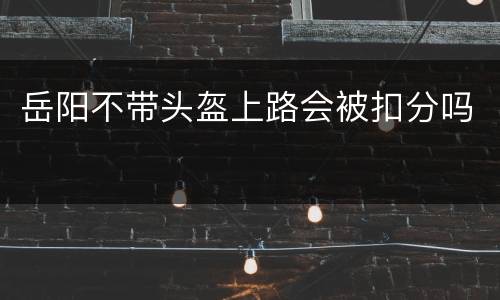 岳阳不带头盔上路会被扣分吗