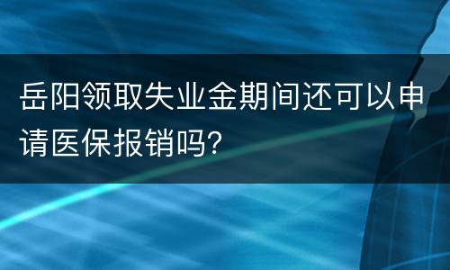 岳阳领取失业金期间还可以申请医保报销吗？