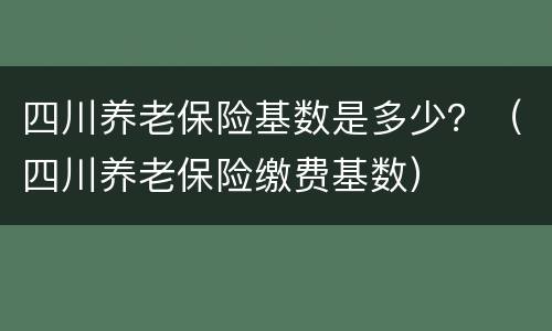 四川养老保险基数是多少？（四川养老保险缴费基数）