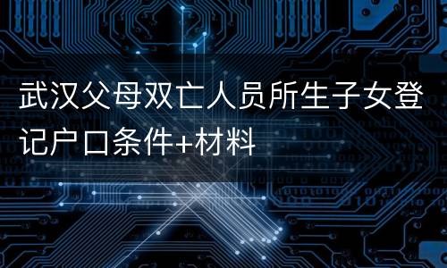 武汉父母双亡人员所生子女登记户口条件+材料