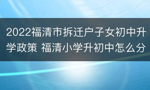 2022福清市拆迁户子女初中升学政策 福清小学升初中怎么分学校2020