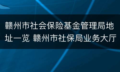 赣州市社会保险基金管理局地址一览 赣州市社保局业务大厅