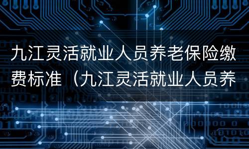 九江灵活就业人员养老保险缴费标准（九江灵活就业人员养老保险缴费标准最新）