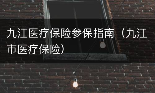 九江医疗保险参保指南（九江市医疗保险）