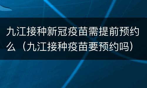 九江接种新冠疫苗需提前预约么（九江接种疫苗要预约吗）