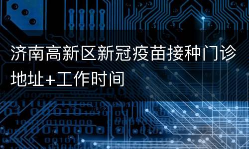 济南高新区新冠疫苗接种门诊地址+工作时间