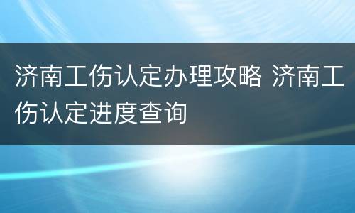济南工伤认定办理攻略 济南工伤认定进度查询