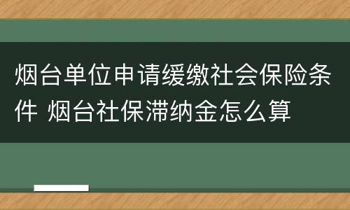烟台单位申请缓缴社会保险条件 烟台社保滞纳金怎么算