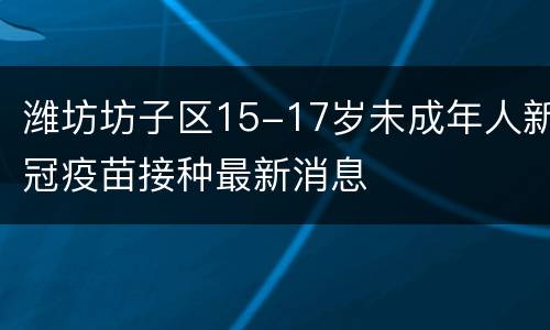 潍坊坊子区15-17岁未成年人新冠疫苗接种最新消息