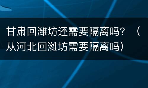 甘肃回潍坊还需要隔离吗？（从河北回潍坊需要隔离吗）
