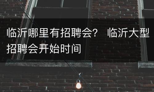 临沂哪里有招聘会？ 临沂大型招聘会开始时间