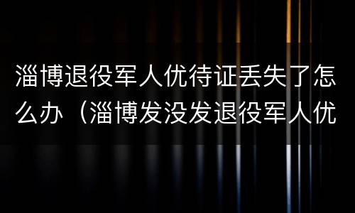 淄博退役军人优待证丢失了怎么办（淄博发没发退役军人优待证）