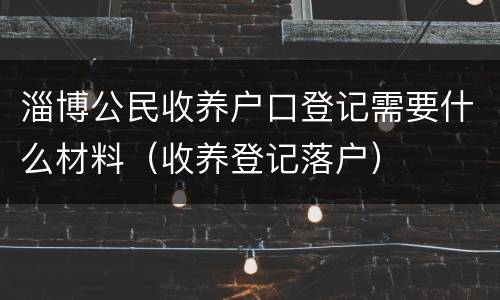淄博公民收养户口登记需要什么材料（收养登记落户）