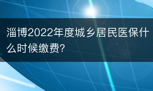 淄博2022年度城乡居民医保什么时候缴费？