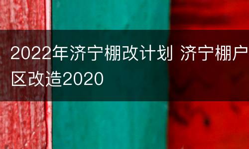 2022年济宁棚改计划 济宁棚户区改造2020