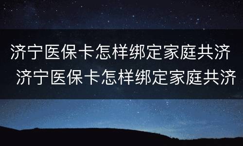 济宁医保卡怎样绑定家庭共济 济宁医保卡怎样绑定家庭共济卡