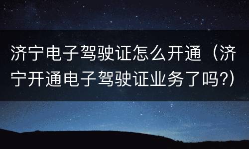 济宁电子驾驶证怎么开通（济宁开通电子驾驶证业务了吗?）