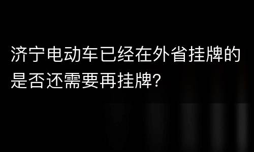 济宁电动车已经在外省挂牌的是否还需要再挂牌？