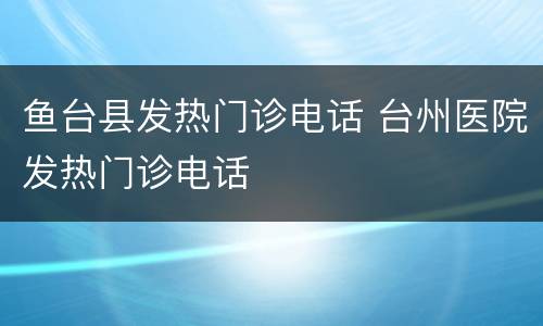 鱼台县发热门诊电话 台州医院发热门诊电话